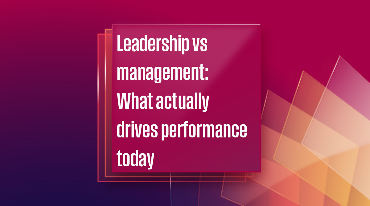 Leadership vs management: What actually drives performance today?