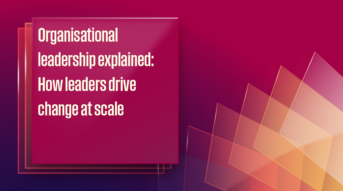 Organisational leadership explained: How leaders drive change at scale